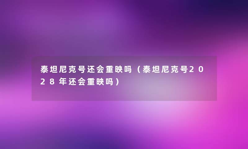 泰坦尼克号还会重映吗（泰坦尼克号2028年还会重映吗）