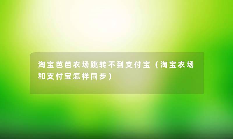 淘宝芭芭农场跳转不到支付宝(淘宝农场和支付宝怎样同步) 淘宝芭芭农场跳转不到支付宝(淘宝农场和支付宝怎样同步)