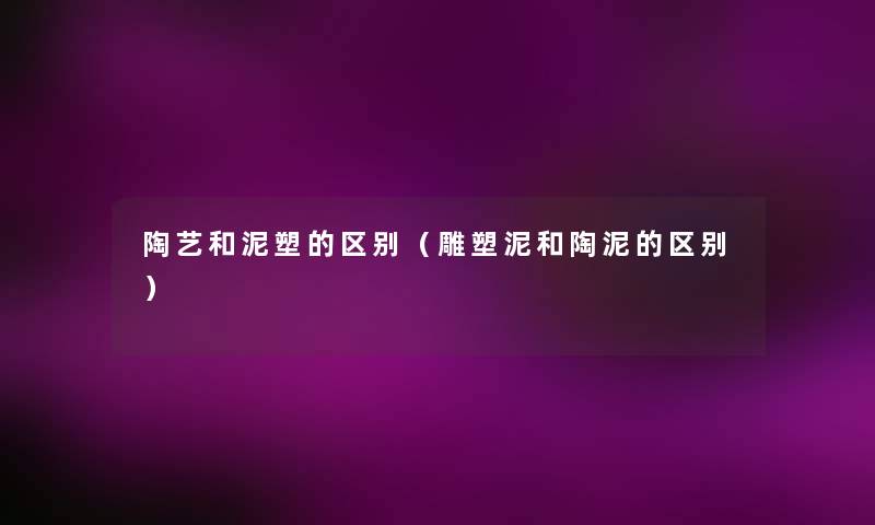 陶艺和泥塑的区别(雕塑泥和陶泥的区别) 陶艺和泥塑的区别(雕塑泥和陶泥的区别)