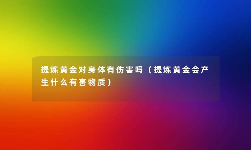 提炼黄金对身体有伤害吗（提炼黄金会产生什么有害物质）