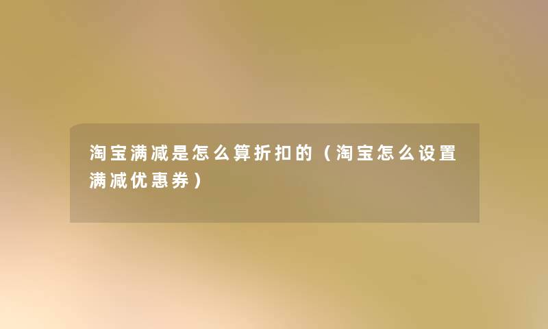 淘宝满减是怎么算折扣的(淘宝怎么设置满减优惠券) 淘宝满减是怎么算折扣的(淘宝怎么设置满减优惠券)