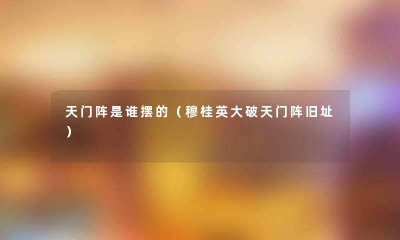 天门阵是谁摆的(穆桂英大破天门阵旧址) 天门阵是谁摆的(穆桂英大破天门阵旧址)