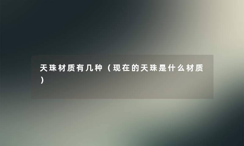 天珠材质有几种（现在的天珠是什么材质）