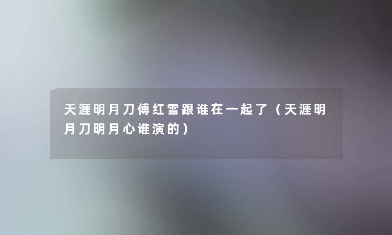 天涯明月刀傅红雪跟谁在一起了（天涯明月刀明月心谁演的）