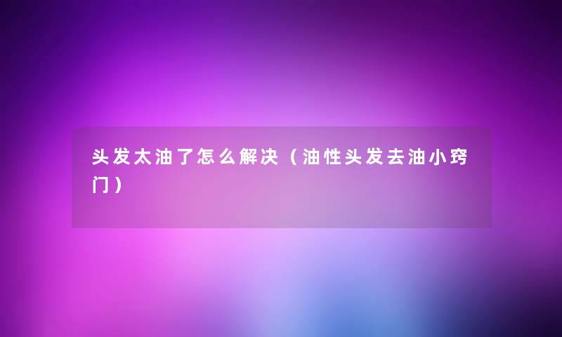 头发太油了怎么解决(油性头发去油小窍门) 头发太油了怎么解决(油性头发去油小窍门)