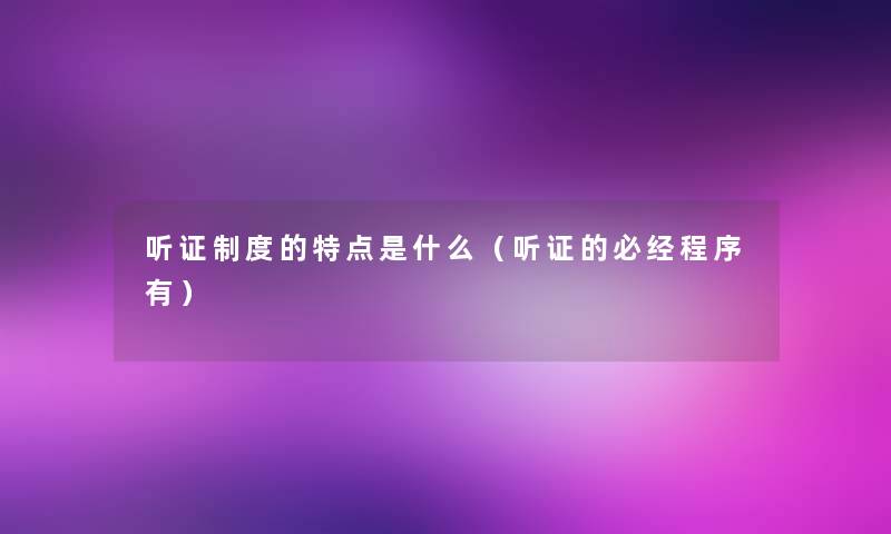 听证制度的特点是什么（听证的必经程序有）
