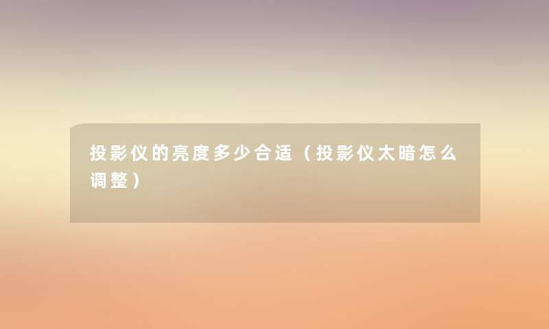 投影仪的亮度多少合适(投影仪太暗怎么调整) 投影仪的亮度多少合适(投影仪太暗怎么调整)