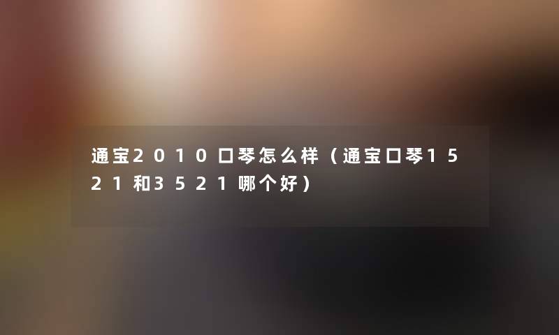 通宝2010口琴怎么样(通宝口琴1521和3521哪个好) 通宝2010口琴怎么样(通宝口琴1521和3521哪个好)