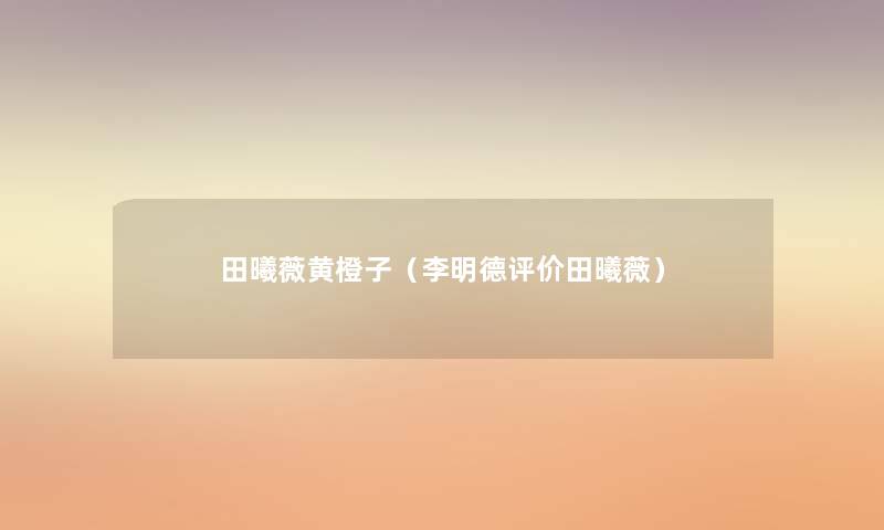 田曦薇黄橙子(李明德评价田曦薇) 田曦薇黄橙子(李明德评价田曦薇)