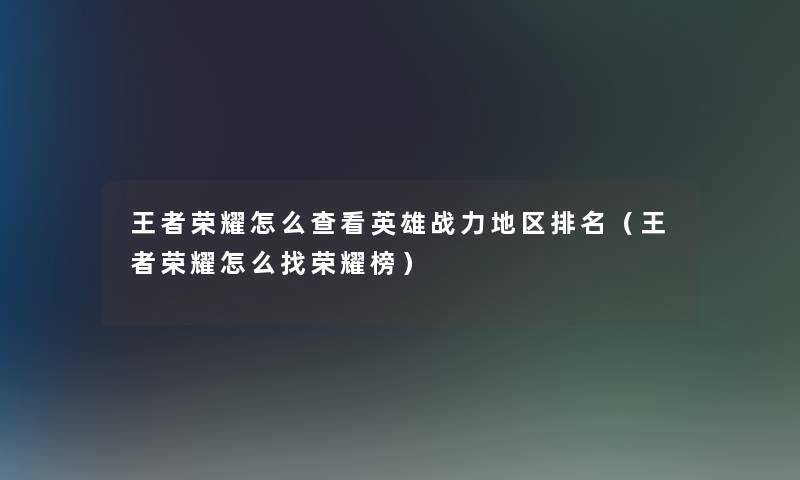 王者荣耀怎么查看英雄战力地区推荐(王者荣耀怎么找荣耀榜) 王者荣耀怎么查看英雄战力地区推荐(王者荣耀怎么找荣耀榜)