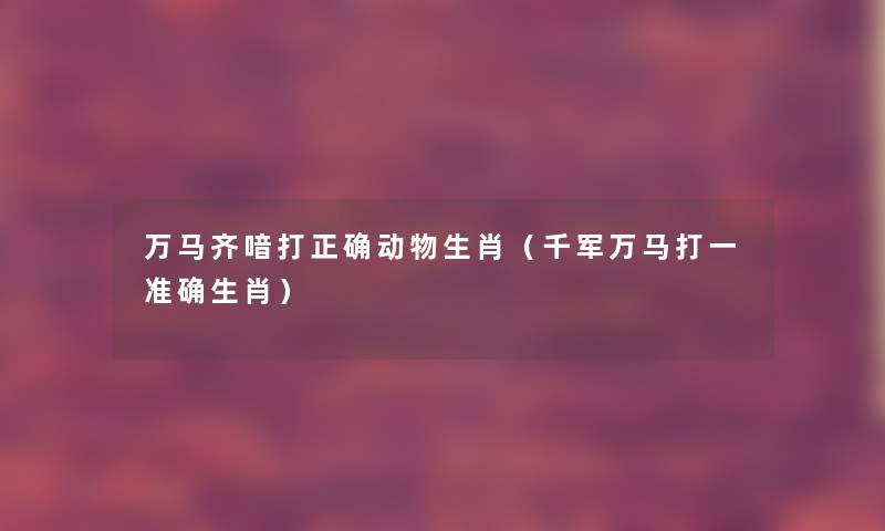 万马齐喑打正确动物生肖(千军万马打一准确生肖) 万马齐喑打正确动物生肖(千军万马打一准确生肖)