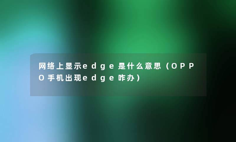 网络上显示edge是什么意思（OPPO手机出现edge咋办）