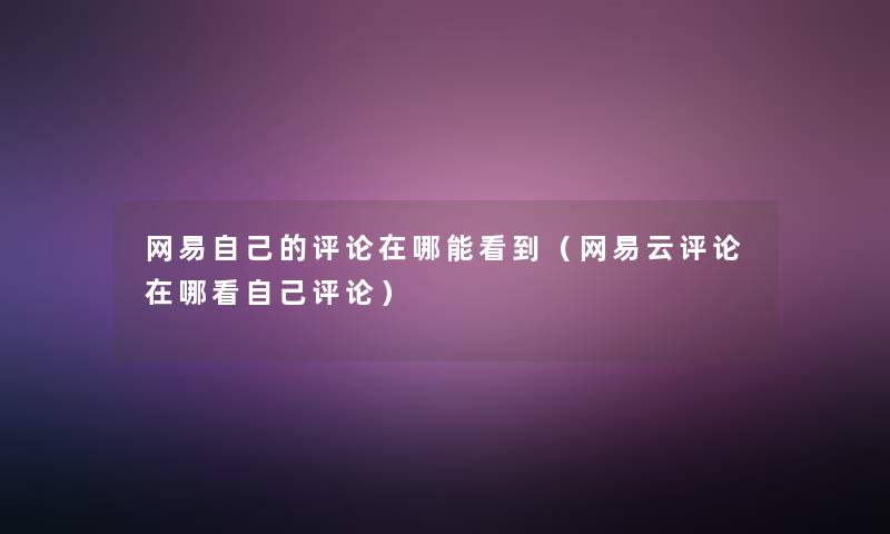 网易自己的评论在哪能看到（网易云评论在哪看自己评论）