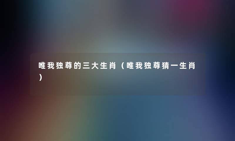 唯我独尊的三大生肖(唯我独尊猜一生肖) 唯我独尊的三大生肖(唯我独尊猜一生肖)