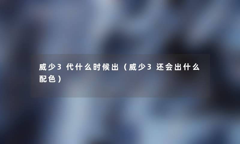 威少3代什么时候出（威少3还会出什么配色）