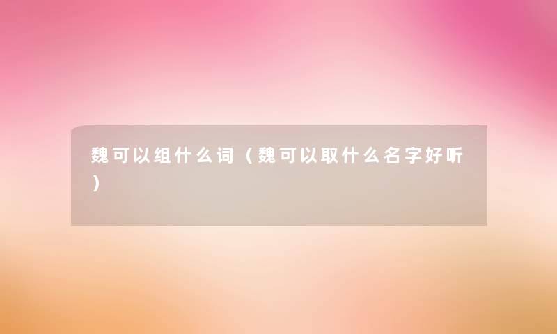 魏可以组什么词(魏可以取什么名字好听) 魏可以组什么词(魏可以取什么名字好听)
