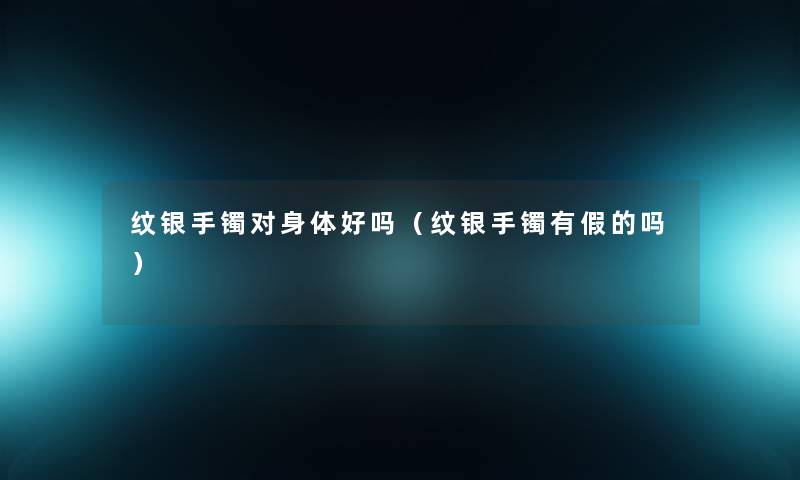 纹银手镯对身体好吗（纹银手镯有假的吗）