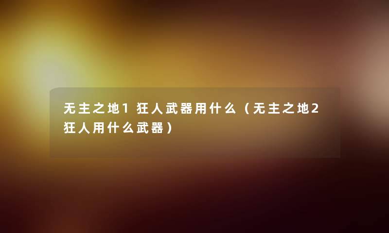 无主之地1狂人武器用什么(无主之地2狂人用什么武器) 无主之地1狂人武器用什么(无主之地2狂人用什么武器)