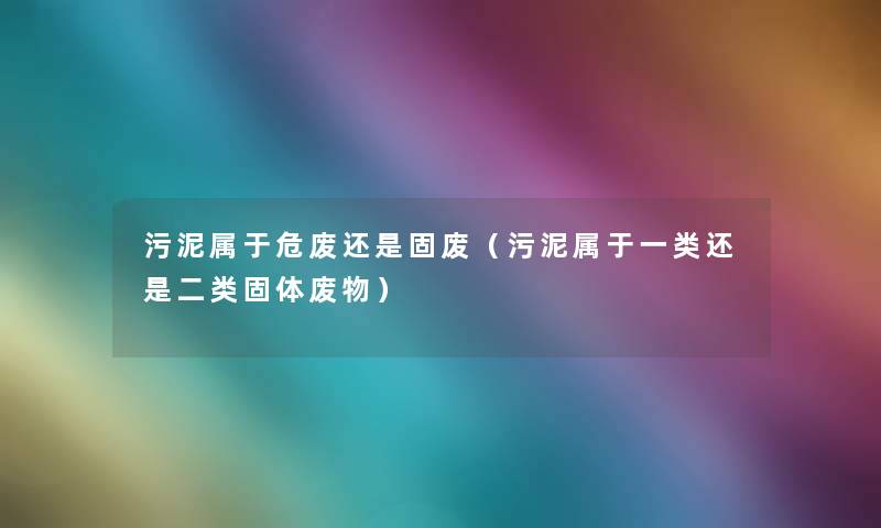 污泥属于危废还是固废(污泥属于一类还是二类固体废物) 污泥属于危废还是固废(污泥属于一类还是二类固体废物)