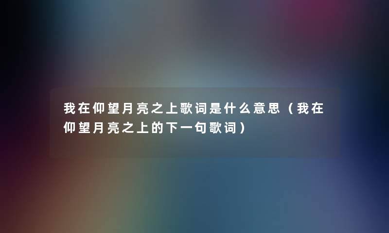 我在仰望月亮之上歌词是什么意思（我在仰望月亮之上的下一句歌词）
