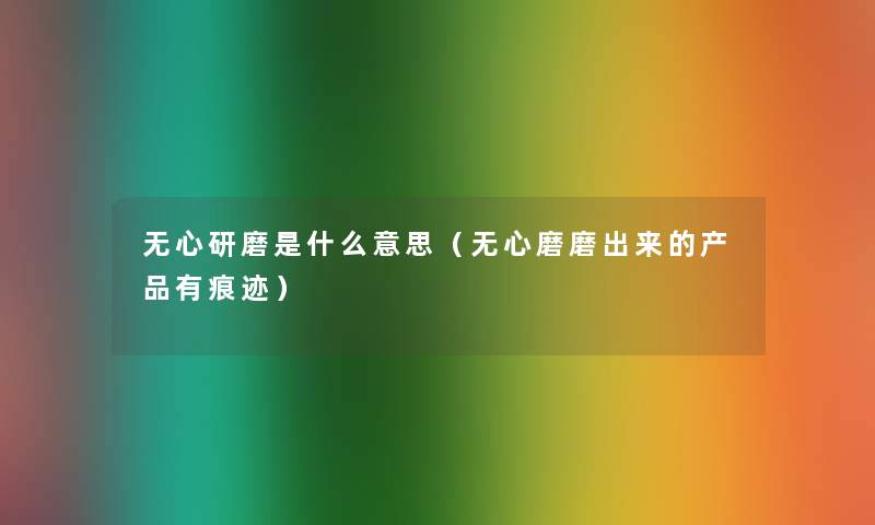 无心研磨是什么意思(无心磨磨出来的有痕迹) 无心研磨是什么意思(无心磨磨出来的有痕迹)