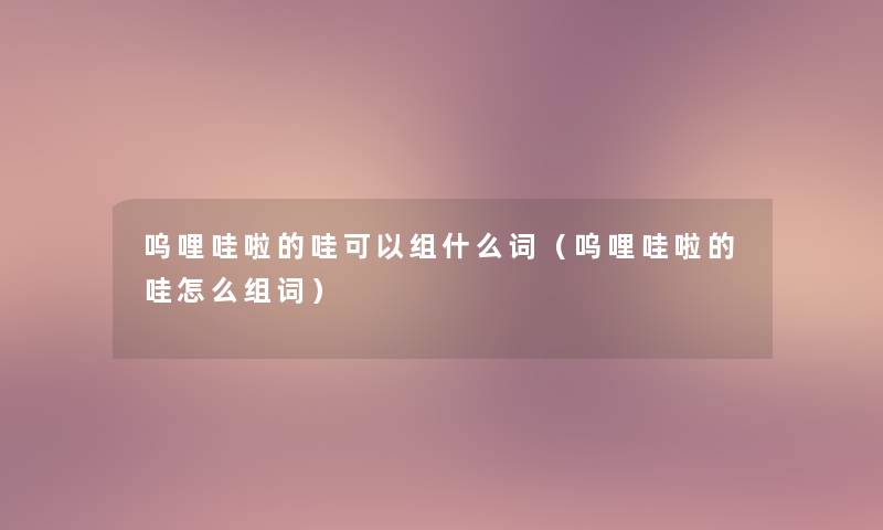 呜哩哇啦的哇可以组什么词(呜哩哇啦的哇怎么组词) 呜哩哇啦的哇可以组什么词(呜哩哇啦的哇怎么组词)