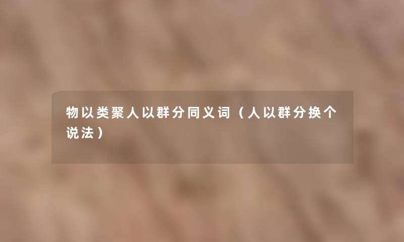 物以类聚人以群分同义词(人以群分换个说法) 物以类聚人以群分同义词(人以群分换个说法)