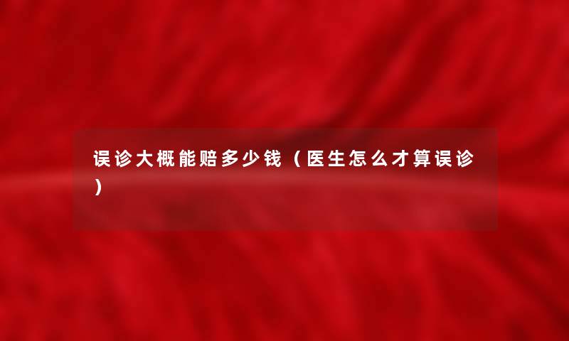 误诊大概能赔多少钱（医生怎么才算误诊）