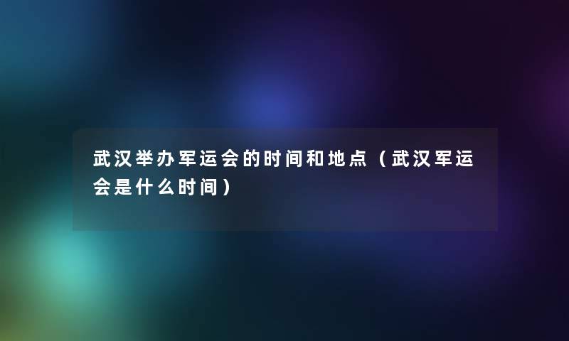 武汉举办军运会的时间和地点(武汉军运会是什么时间) 武汉举办军运会的时间和地点(武汉军运会是什么时间)