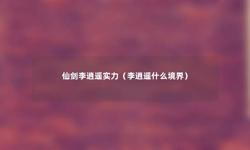 仙剑李逍遥实力(李逍遥什么境界) 仙剑李逍遥实力(李逍遥什么境界)