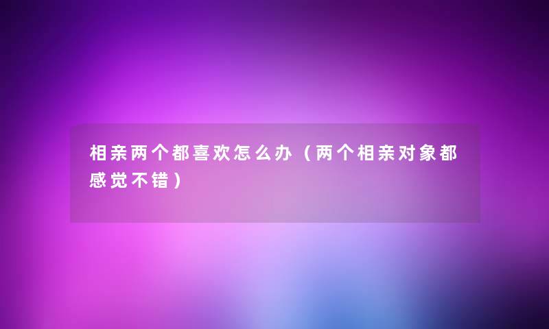 相亲两个都喜欢怎么办（两个相亲对象都感觉不错）