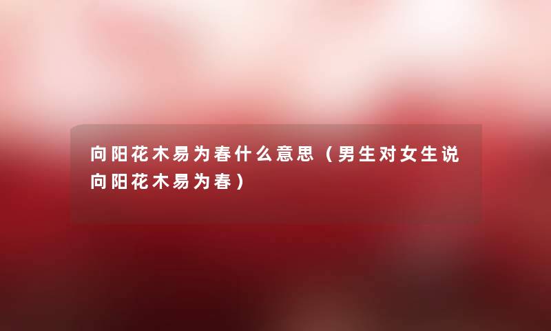 向阳花木易为春什么意思(男生对女生说向阳花木易为春) 向阳花木易为春什么意思(男生对女生说向阳花木易为春)