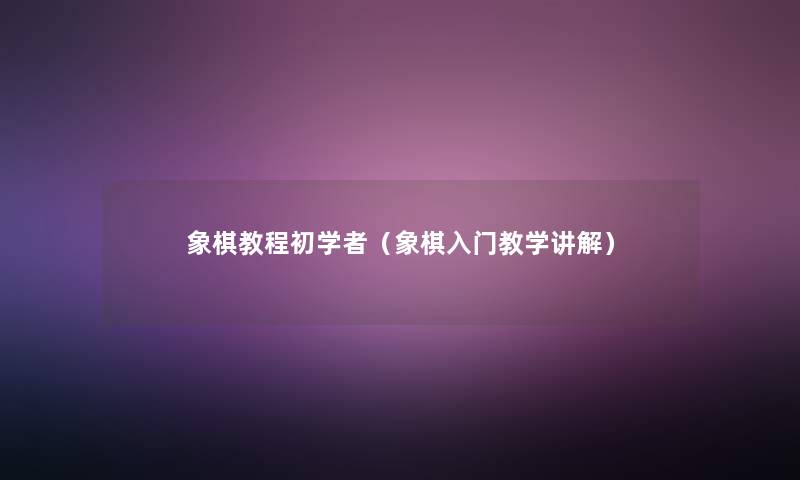 象棋教程初学者(象棋入门教学讲解) 象棋教程初学者(象棋入门教学讲解)