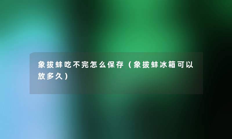 象拔蚌吃不完怎么保存(象拔蚌冰箱可以放多久) 象拔蚌吃不完怎么保存(象拔蚌冰箱可以放多久)