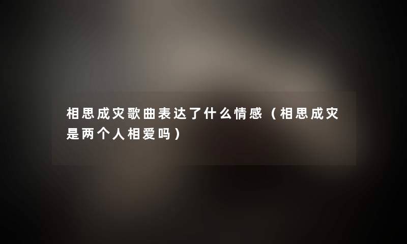 相思成灾歌曲表达了什么情感(相思成灾是两个人相爱吗) 相思成灾歌曲表达了什么情感(相思成灾是两个人相爱吗)