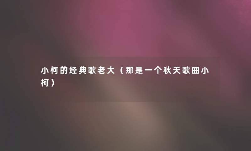 小柯的经典歌老大（那是一个秋天歌曲小柯）