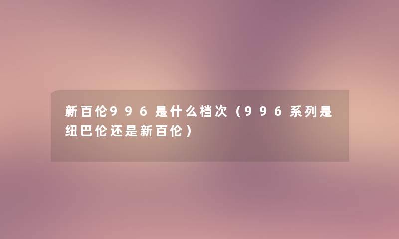 新百伦996是什么档次(996系列是纽巴伦还是新百伦) 新百伦996是什么档次(996系列是纽巴伦还是新百伦)