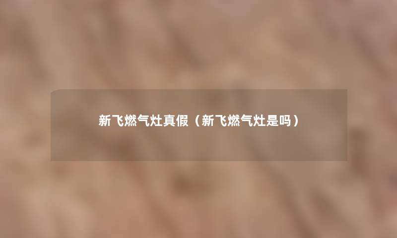 新飞燃气灶真假(新飞燃气灶是吗) 新飞燃气灶真假(新飞燃气灶是吗)