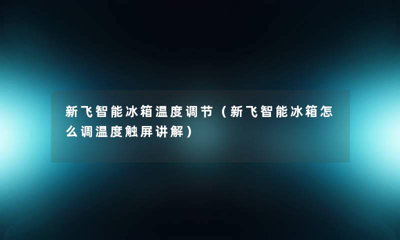 新飞智能冰箱温度调节（新飞智能冰箱怎么调温度触屏讲解）