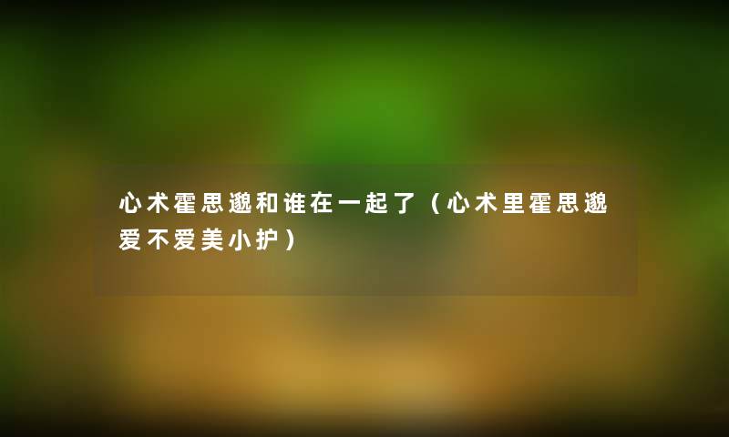 心术霍思邈和谁在一起了(心术里霍思邈爱不爱美小护) 心术霍思邈和谁在一起了(心术里霍思邈爱不爱美小护)