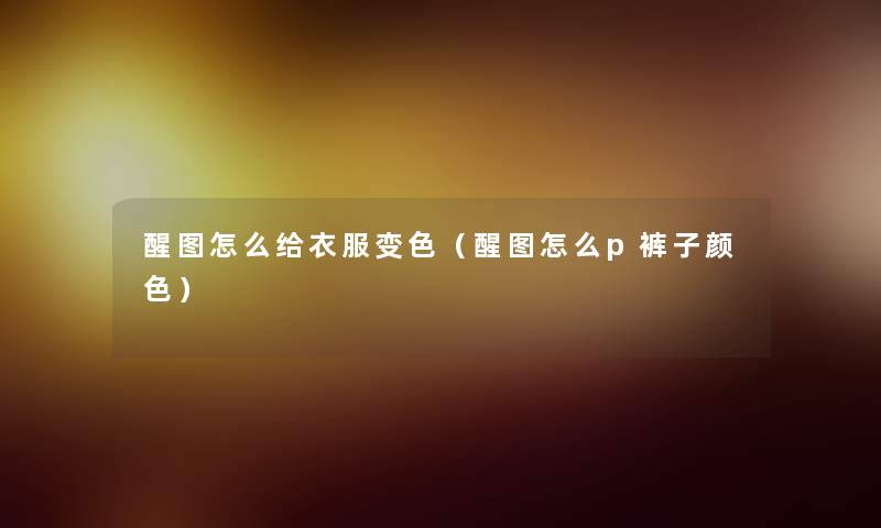 醒图怎么给衣服变色(醒图怎么p裤子颜色) 醒图怎么给衣服变色(醒图怎么p裤子颜色)