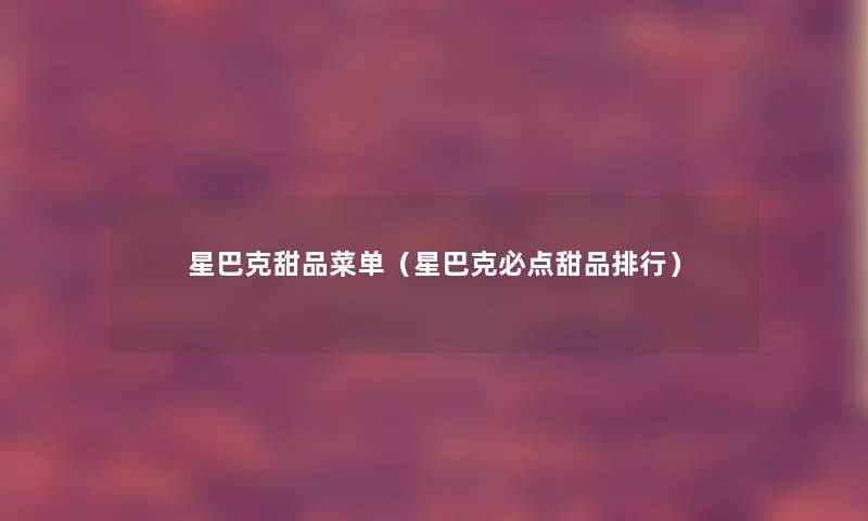 星巴克甜品菜单（星巴克必点甜品整理）