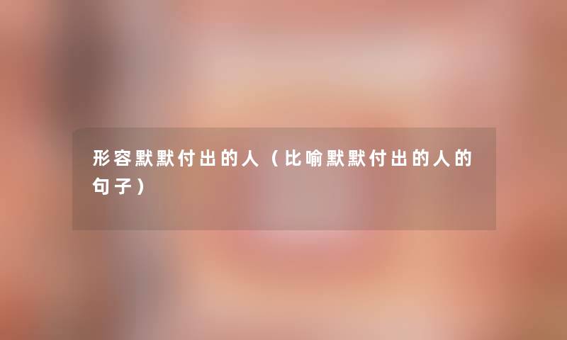 形容默默付出的人(比喻默默付出的人的句子) 形容默默付出的人(比喻默默付出的人的句子)
