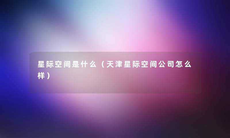 星际空间是什么(天津星际空间公司怎么样) 星际空间是什么(天津星际空间公司怎么样)