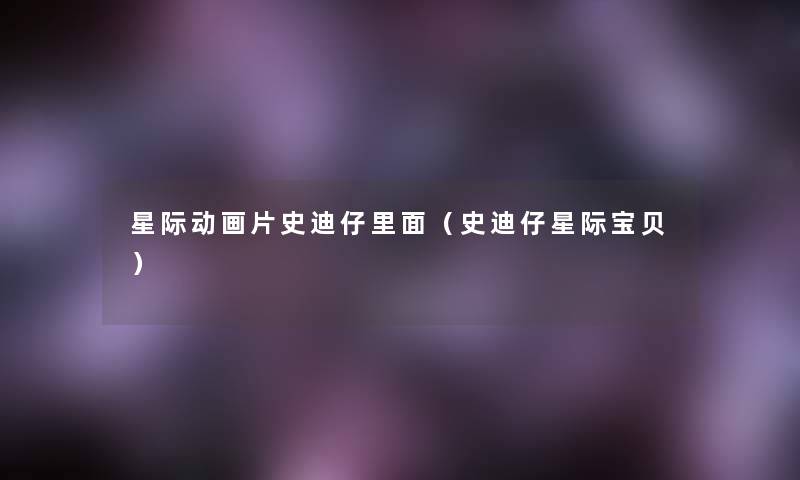 星际动画片史迪仔里面(史迪仔星际宝贝) 星际动画片史迪仔里面(史迪仔星际宝贝)
