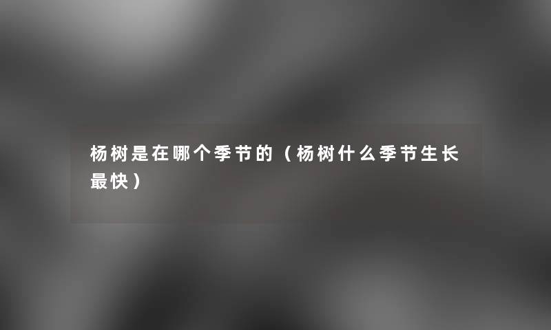 杨树是在哪个季节的(杨树什么季节生长快) 杨树是在哪个季节的(杨树什么季节生长快)
