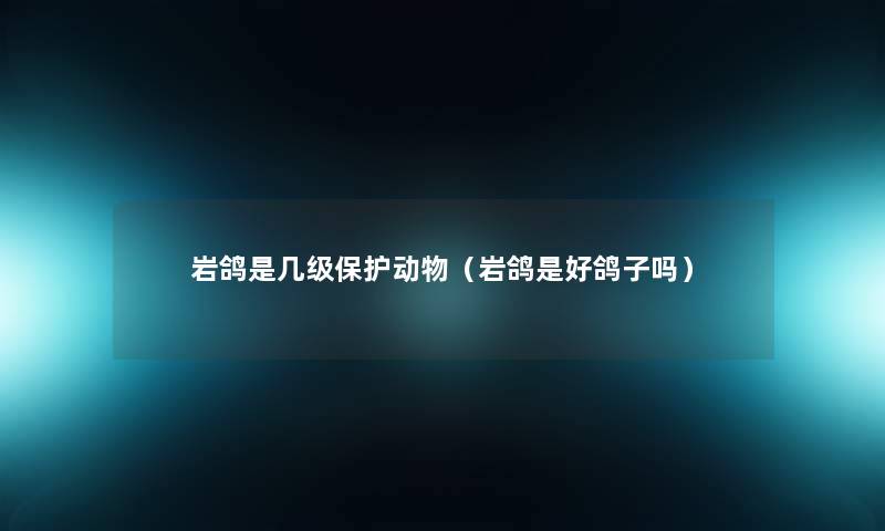 岩鸽是几级保护动物(岩鸽是好鸽子吗) 岩鸽是几级保护动物(岩鸽是好鸽子吗)