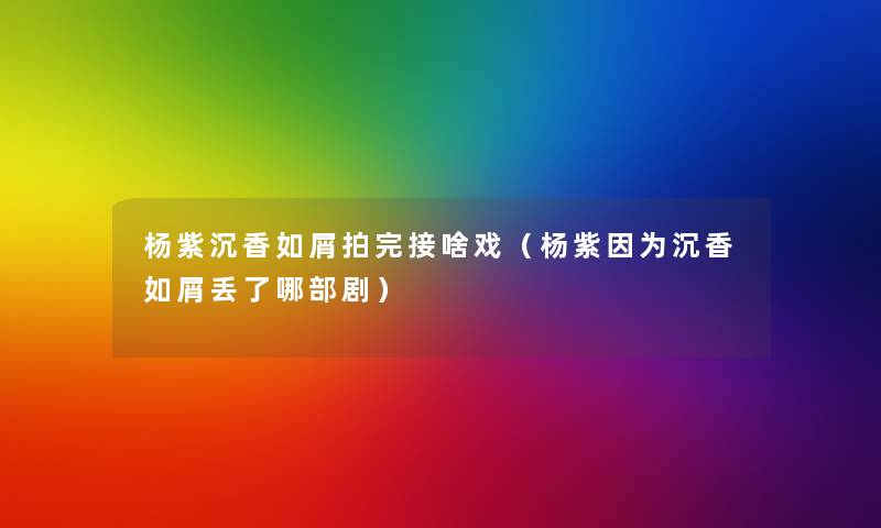 杨紫沉香如屑拍完接啥戏(杨紫因为沉香如屑丢了哪部剧) 杨紫沉香如屑拍完接啥戏(杨紫因为沉香如屑丢了哪部剧)