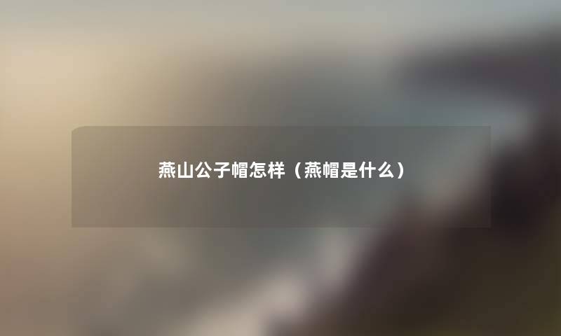 燕山公子帽怎样(燕帽是什么) 燕山公子帽怎样(燕帽是什么)