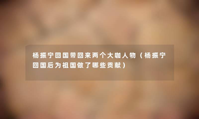 杨振宁回国带回来两个大咖人物（杨振宁回国后为祖国做了哪些贡献）